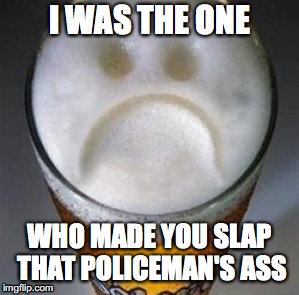 Confession Beer |  I WAS THE ONE; WHO MADE YOU SLAP THAT POLICEMAN'S ASS | image tagged in confession beer | made w/ Imgflip meme maker