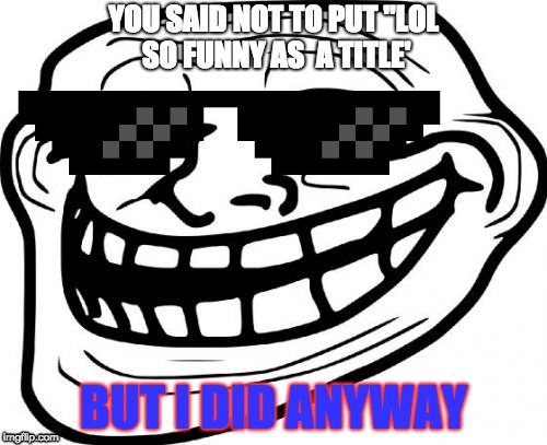 Lol so funny | YOU SAID NOT TO PUT "LOL SO FUNNY AS  A TITLE'; BUT I DID ANYWAY | image tagged in trolled,mlg | made w/ Imgflip meme maker