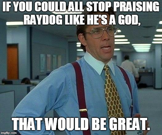 That Would Be Great Meme | IF YOU COULD ALL STOP PRAISING RAYDOG LIKE HE'S A GOD, THAT WOULD BE GREAT. | image tagged in memes,that would be great | made w/ Imgflip meme maker