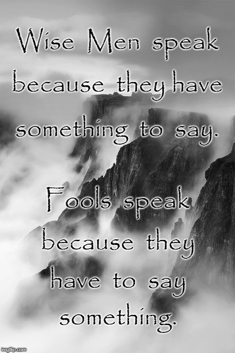 Wise Men & Fools Speak... | Wise  Men  speak; because  they have; something  to  say. Fools  speak; because  they; have  to  say; something. | image tagged in wise men,fools,something to say,say something | made w/ Imgflip meme maker