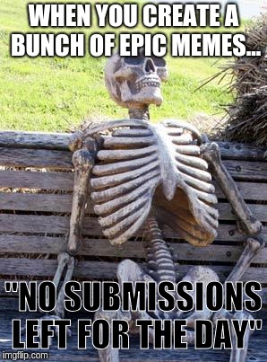 Waiting Skeleton Meme | WHEN YOU CREATE A BUNCH OF EPIC MEMES... "NO SUBMISSIONS LEFT FOR THE DAY" | image tagged in memes,waiting skeleton | made w/ Imgflip meme maker