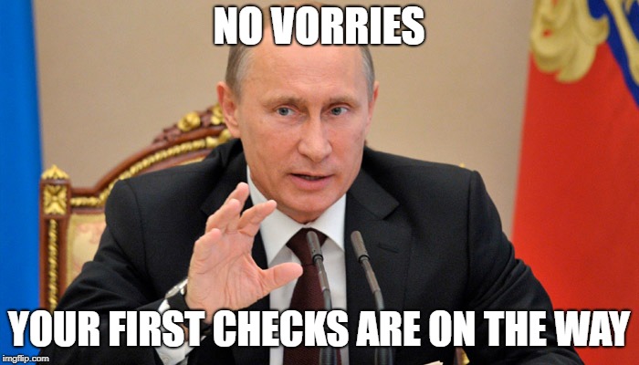 Putin perhaps | NO VORRIES YOUR FIRST CHECKS ARE ON THE WAY | image tagged in putin perhaps | made w/ Imgflip meme maker