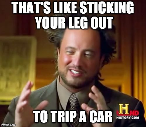 Ancient Aliens Meme | THAT'S LIKE STICKING YOUR LEG OUT TO TRIP A CAR | image tagged in memes,ancient aliens | made w/ Imgflip meme maker