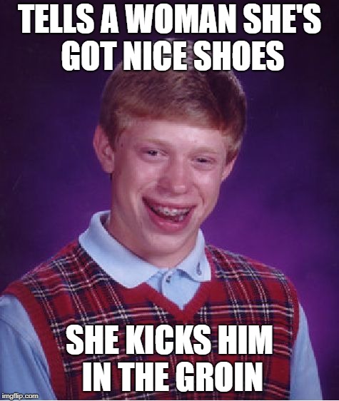 In My Opinion telling a woman she has nice shoes is a little transparent | TELLS A WOMAN SHE'S GOT NICE SHOES; SHE KICKS HIM IN THE GROIN | image tagged in memes,bad luck brian | made w/ Imgflip meme maker