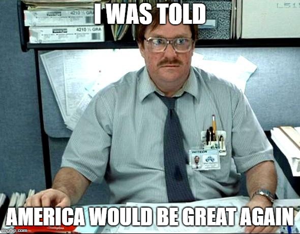 I Was Told There Would Be | I WAS TOLD; AMERICA WOULD BE GREAT AGAIN | image tagged in memes,i was told there would be | made w/ Imgflip meme maker