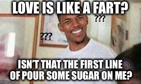 LOVE IS LIKE A FART? ISN’T THAT THE FIRST LINE OF POUR SOME SUGAR ON ME? | made w/ Imgflip meme maker