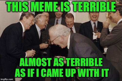 Laughing Men In Suits Meme | THIS MEME IS TERRIBLE ALMOST AS TERRIBLE AS IF I CAME UP WITH IT | image tagged in memes,laughing men in suits | made w/ Imgflip meme maker