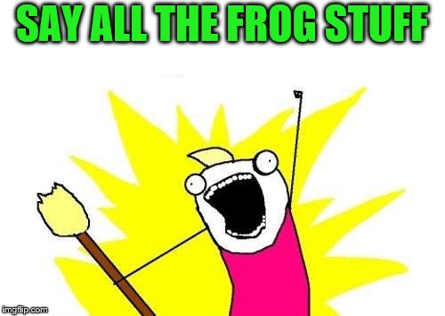 X All The Y Meme | SAY ALL THE FROG STUFF | image tagged in memes,x all the y | made w/ Imgflip meme maker