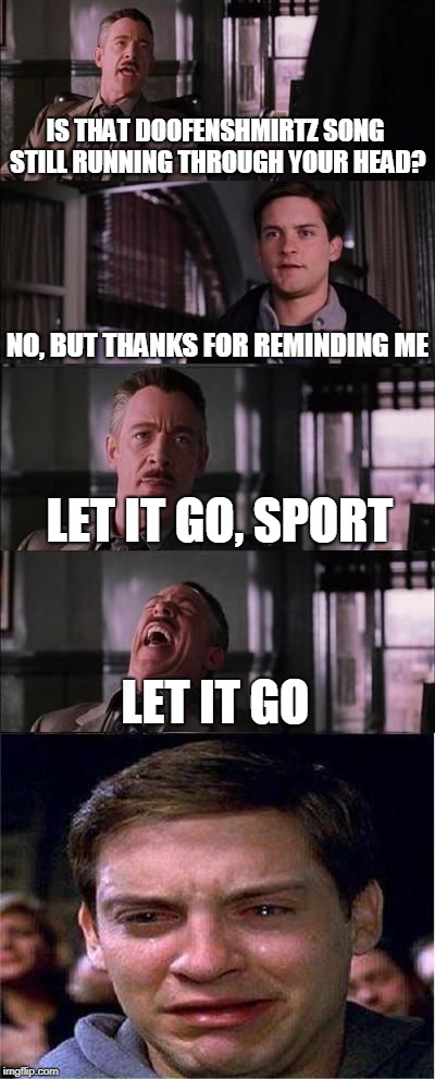 IS THAT DOOFENSHMIRTZ SONG STILL RUNNING THROUGH YOUR HEAD? NO, BUT THANKS FOR REMINDING ME; LET IT GO, SPORT; LET IT GO | image tagged in peter parker | made w/ Imgflip meme maker