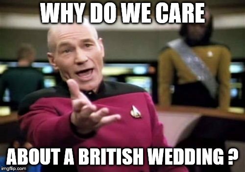 Picard Wtf Meme | WHY DO WE CARE; ABOUT A BRITISH WEDDING ? | image tagged in memes,picard wtf | made w/ Imgflip meme maker
