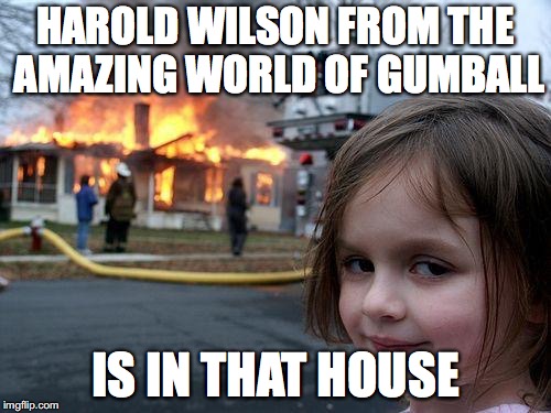 Disaster Girl | HAROLD WILSON FROM THE AMAZING WORLD OF GUMBALL; IS IN THAT HOUSE | image tagged in memes,disaster girl | made w/ Imgflip meme maker