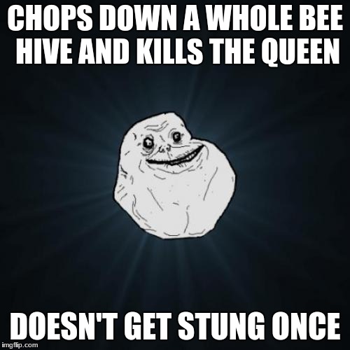Forever Alone Meme | CHOPS DOWN A WHOLE BEE HIVE AND KILLS THE QUEEN; DOESN'T GET STUNG ONCE | image tagged in memes,forever alone | made w/ Imgflip meme maker