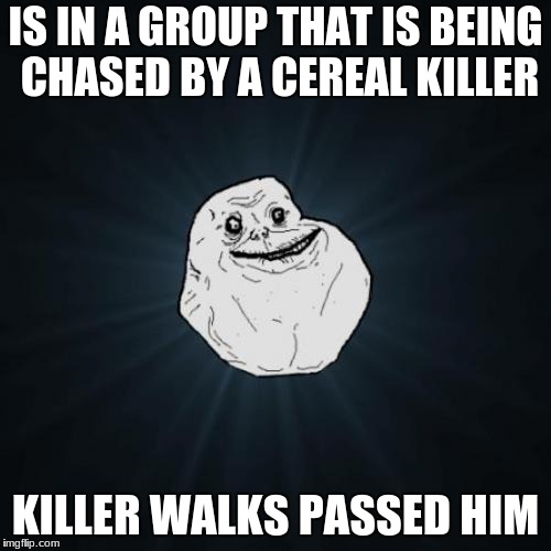 Forever Alone | IS IN A GROUP THAT IS BEING CHASED BY A CEREAL KILLER; KILLER WALKS PASSED HIM | image tagged in memes,forever alone | made w/ Imgflip meme maker