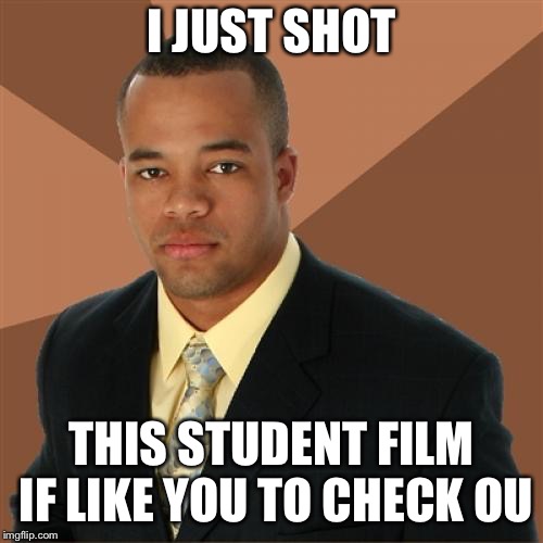 Successful Black Man | I JUST SHOT; THIS STUDENT FILM IF LIKE YOU TO CHECK OUT | image tagged in memes,successful black man | made w/ Imgflip meme maker