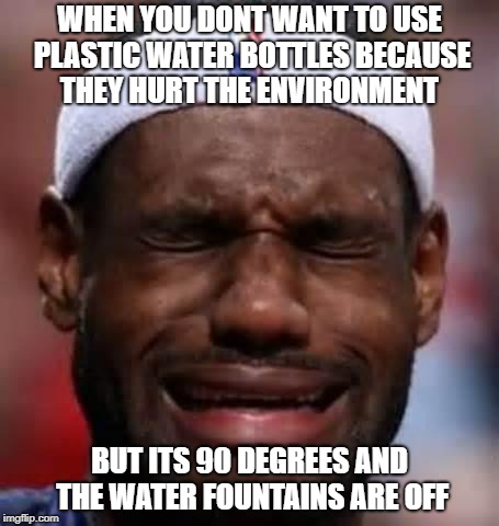 Lebron Crying | WHEN YOU DONT WANT TO USE PLASTIC WATER BOTTLES BECAUSE THEY HURT THE ENVIRONMENT; BUT ITS 90 DEGREES AND THE WATER FOUNTAINS ARE OFF | image tagged in lebron crying | made w/ Imgflip meme maker