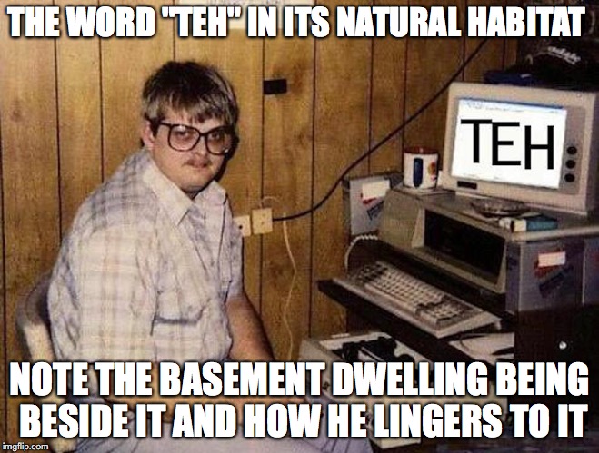 Teh | THE WORD "TEH" IN ITS NATURAL HABITAT; NOTE THE BASEMENT DWELLING BEING BESIDE IT AND HOW HE LINGERS TO IT | image tagged in teh,memes | made w/ Imgflip meme maker