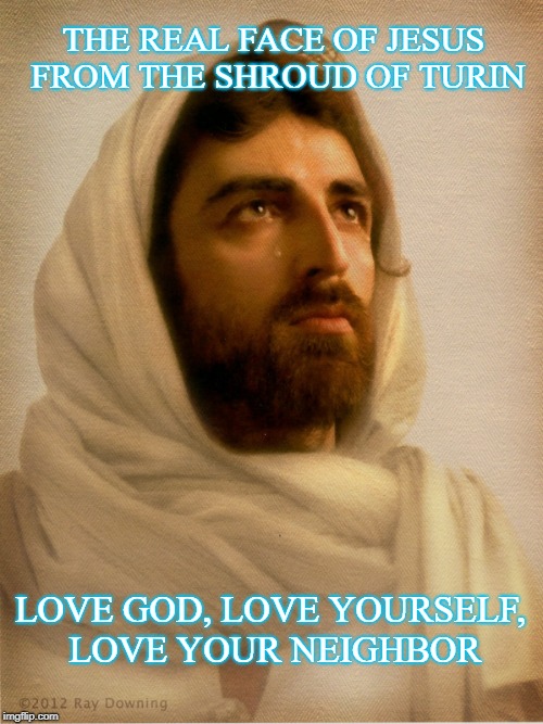 THE REAL FACE OF JESUS FROM THE SHROUD OF TURIN; LOVE GOD, LOVE YOURSELF, LOVE YOUR NEIGHBOR | image tagged in the real jesus | made w/ Imgflip meme maker
