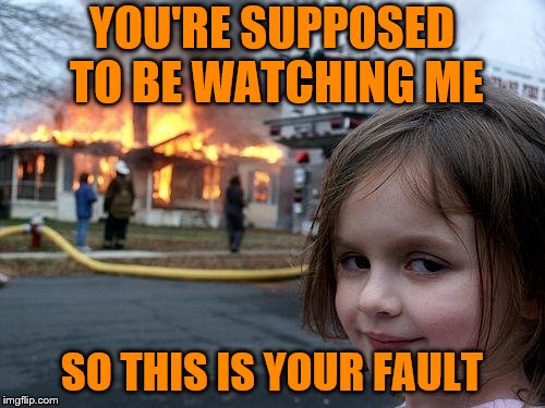 Disaster Girl Meme | YOU'RE SUPPOSED TO BE WATCHING ME SO THIS IS YOUR FAULT | image tagged in memes,disaster girl | made w/ Imgflip meme maker