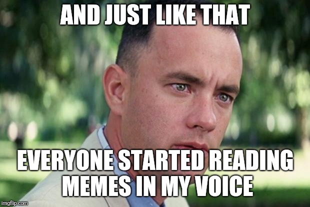 And Just Like That Meme | AND JUST LIKE THAT; EVERYONE STARTED READING MEMES IN MY VOICE | image tagged in forrest gump | made w/ Imgflip meme maker