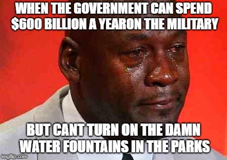 crying michael jordan | WHEN THE GOVERNMENT CAN SPEND $600 BILLION A YEARON THE MILITARY; BUT CANT TURN ON THE DAMN WATER FOUNTAINS IN THE PARKS | image tagged in crying michael jordan | made w/ Imgflip meme maker