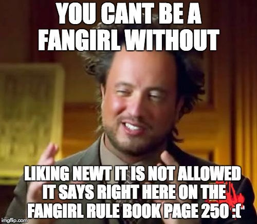 Ancient Aliens Meme | YOU CANT BE A FANGIRL WITHOUT; LIKING NEWT IT IS NOT ALLOWED IT SAYS RIGHT HERE ON THE FANGIRL RULE BOOK PAGE 250 :( | image tagged in memes,ancient aliens | made w/ Imgflip meme maker