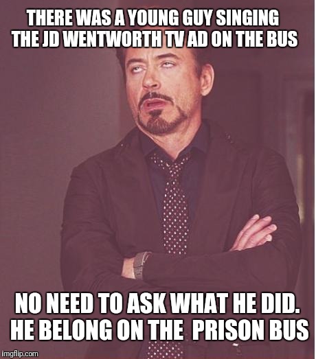 Face You Make Robert Downey Jr Meme | THERE WAS A YOUNG GUY SINGING THE JD WENTWORTH TV AD ON THE BUS; NO NEED TO ASK WHAT HE DID. HE BELONG ON THE  PRISON BUS | image tagged in memes,face you make robert downey jr | made w/ Imgflip meme maker