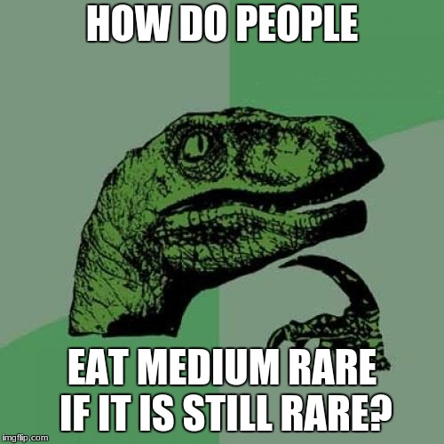 Philosoraptor Meme | HOW DO PEOPLE; EAT MEDIUM RARE IF IT IS STILL RARE? | image tagged in memes,philosoraptor | made w/ Imgflip meme maker