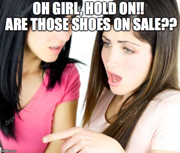 girls shoes | OH GIRL, HOLD ON!!  ARE THOSE SHOES ON SALE?? | image tagged in girls be like | made w/ Imgflip meme maker