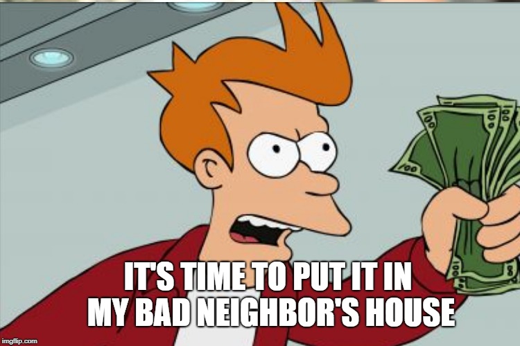IT'S TIME TO PUT IT IN MY BAD NEIGHBOR'S HOUSE | made w/ Imgflip meme maker