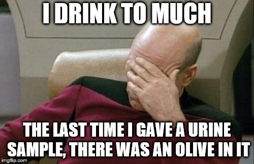 Captain Picard Facepalm | I DRINK TO MUCH; THE LAST TIME I GAVE A URINE SAMPLE, THERE WAS AN OLIVE IN IT | image tagged in memes,captain picard facepalm | made w/ Imgflip meme maker