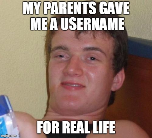 10 Guy | MY PARENTS GAVE ME A USERNAME; FOR REAL LIFE | image tagged in memes,10 guy | made w/ Imgflip meme maker