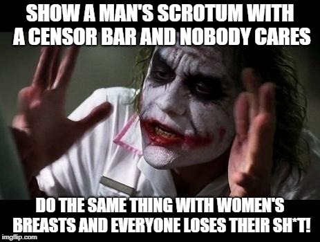 Everyone loses their F*cking Sh*t! | SHOW A MAN'S SCROTUM WITH A CENSOR BAR AND NOBODY CARES; DO THE SAME THING WITH WOMEN'S BREASTS AND EVERYONE LOSES THEIR SH*T! | image tagged in joker everyone loses their minds | made w/ Imgflip meme maker