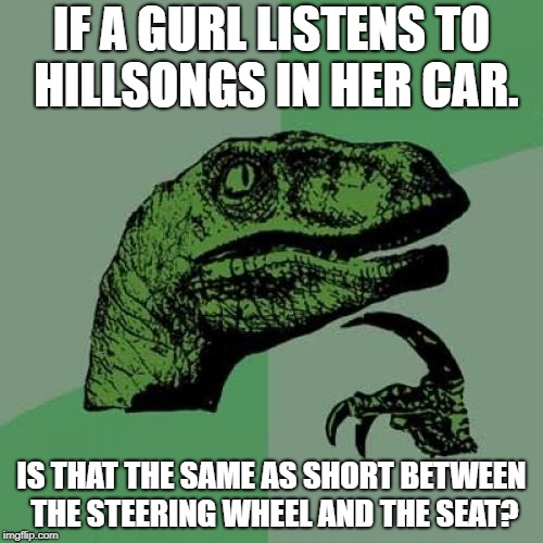 HILLSONG | IF A GURL LISTENS TO HILLSONGS IN HER CAR. IS THAT THE SAME AS SHORT BETWEEN THE STEERING WHEEL AND THE SEAT? | image tagged in memes,philosoraptor,christianity,christians,bible,holy music stops | made w/ Imgflip meme maker
