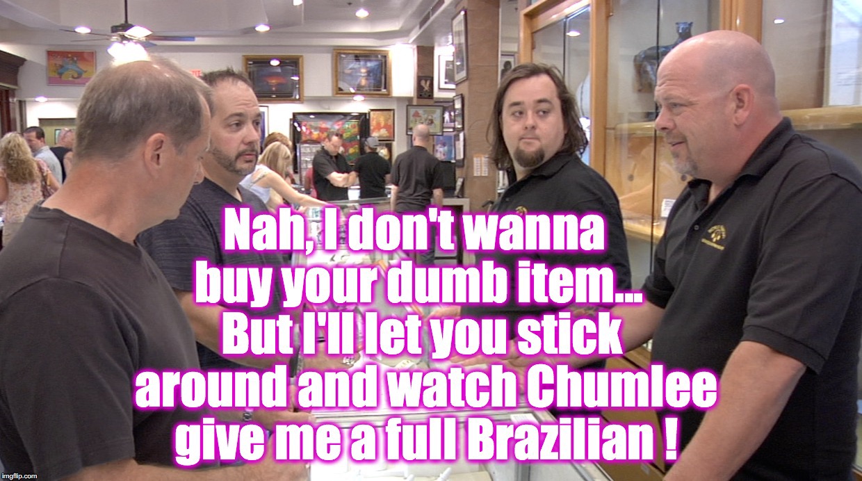 [warning: satirical content] | B | image tagged in pawn stars,chumlee | made w/ Imgflip meme maker