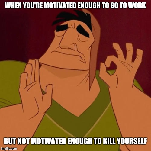 When X just right | WHEN YOU'RE MOTIVATED ENOUGH TO GO TO WORK; BUT NOT MOTIVATED ENOUGH TO KILL YOURSELF | image tagged in when x just right,retail,depression | made w/ Imgflip meme maker