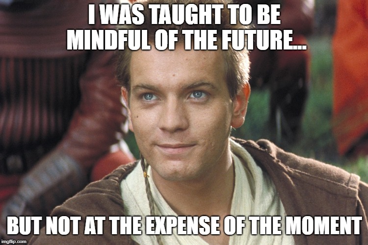 Young Obi Wan | I WAS TAUGHT TO BE MINDFUL OF THE FUTURE... BUT NOT AT THE EXPENSE OF THE MOMENT | image tagged in young obi wan | made w/ Imgflip meme maker