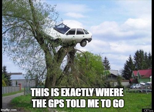 Secure Parking Meme | THIS IS EXACTLY WHERE THE GPS TOLD ME TO GO | image tagged in memes,secure parking | made w/ Imgflip meme maker