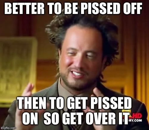 Ancient Aliens Meme | BETTER TO BE PISSED OFF THEN TO GET PISSED ON 
SO GET OVER IT | image tagged in memes,ancient aliens | made w/ Imgflip meme maker