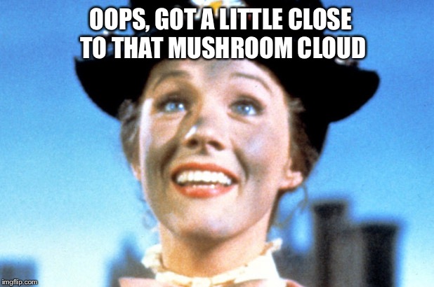 OOPS, GOT A LITTLE CLOSE TO THAT MUSHROOM CLOUD | made w/ Imgflip meme maker