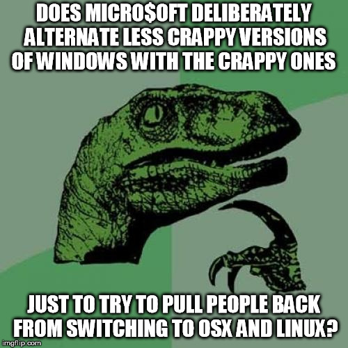The MS OS oscillation | DOES MICRO$OFT DELIBERATELY ALTERNATE LESS CRAPPY VERSIONS OF WINDOWS WITH THE CRAPPY ONES JUST TO TRY TO PULL PEOPLE BACK FROM SWITCHING TO | image tagged in memes,philosoraptor,windows,microsoft | made w/ Imgflip meme maker