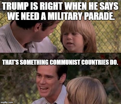 That's Just Something X Say | TRUMP IS RIGHT WHEN HE SAYS WE NEED A MILITARY PARADE. THAT'S SOMETHING COMMUNIST COUNTRIES DO. | image tagged in memes,thats just something x say | made w/ Imgflip meme maker