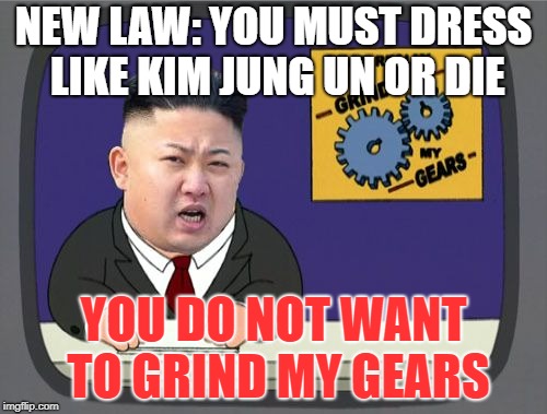 kim jung un grinds my gears | NEW LAW: YOU MUST DRESS LIKE KIM JUNG UN OR DIE; YOU DO NOT WANT TO GRIND MY GEARS | image tagged in kim jung un grinds my gears | made w/ Imgflip meme maker