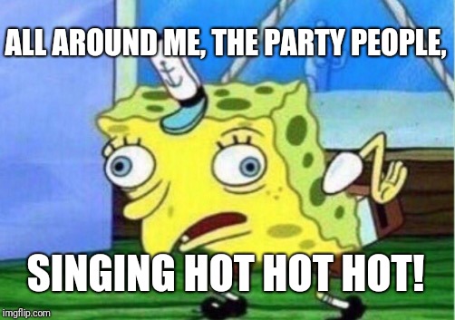 Mocking Spongebob Meme | ALL AROUND ME, THE PARTY PEOPLE, SINGING HOT HOT HOT! | image tagged in memes,mocking spongebob | made w/ Imgflip meme maker