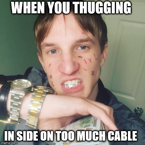 thuggin | WHEN YOU THUGGING; IN SIDE ON TOO MUCH CABLE | image tagged in thug life,thug,thuglife,white privilege,grill,gangsta | made w/ Imgflip meme maker