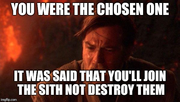 You Were The Chosen One (Star Wars) | YOU WERE THE CHOSEN ONE; IT WAS SAID THAT YOU'LL JOIN THE SITH NOT DESTROY THEM | image tagged in memes,you were the chosen one star wars,star wars,obi wan kenobi | made w/ Imgflip meme maker