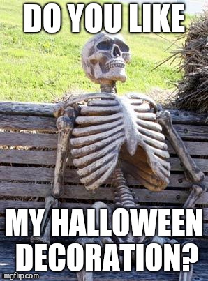 Waiting Skeleton | DO YOU LIKE; MY HALLOWEEN DECORATION? | image tagged in memes,waiting skeleton | made w/ Imgflip meme maker