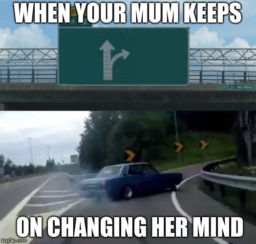 Left Exit 12 Off Ramp | WHEN YOUR MUM KEEPS; ON CHANGING HER MIND | image tagged in memes,left exit 12 off ramp | made w/ Imgflip meme maker