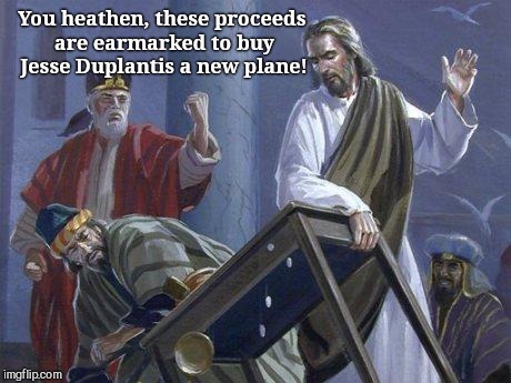 Jesus And the Table | You heathen, these proceeds are earmarked to buy Jesse Duplantis a new plane! | image tagged in jesus and the table | made w/ Imgflip meme maker
