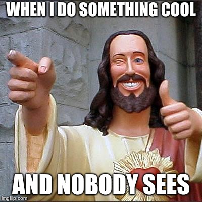 Buddy Christ | WHEN I DO SOMETHING COOL; AND NOBODY SEES | image tagged in memes,buddy christ | made w/ Imgflip meme maker