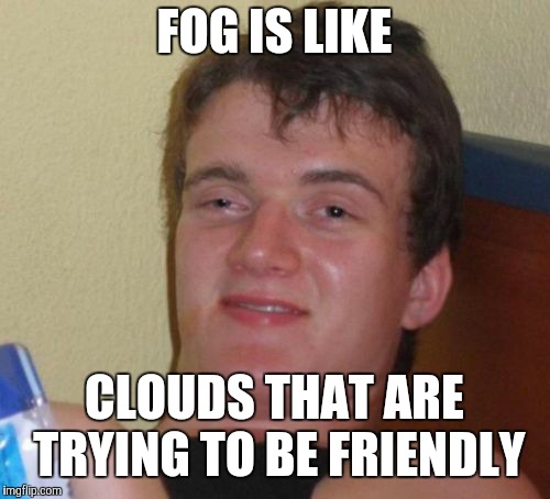 10 Guy Meme | FOG IS LIKE; CLOUDS THAT ARE TRYING TO BE FRIENDLY | image tagged in memes,10 guy | made w/ Imgflip meme maker